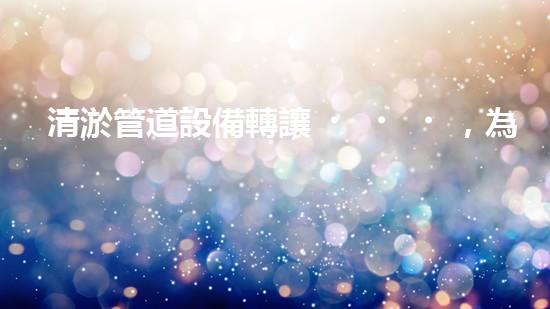 清淤管道設備轉讓，為何二手價更勝新品？